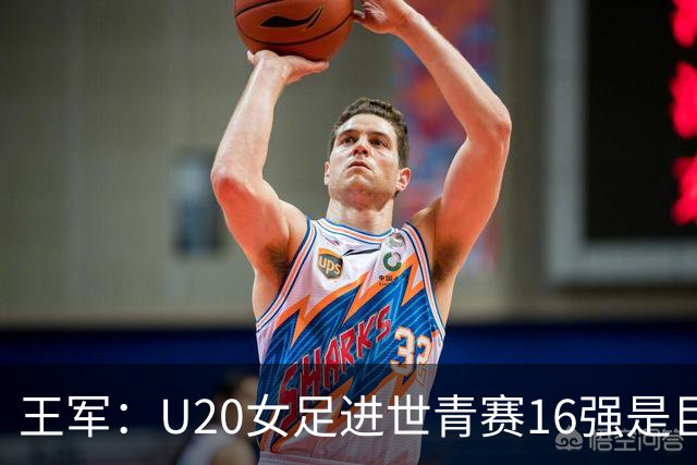 王军：U20女足进世青赛16强是巨大进步，若备战周期更长会更好