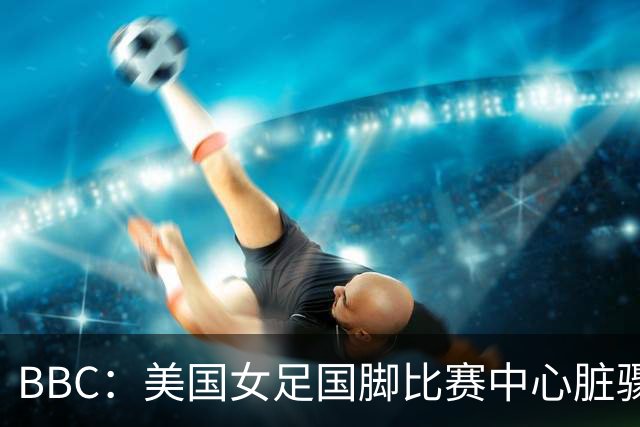 BBC：美国女足国脚比赛中心脏骤停，一年后起诉医院和两名医生